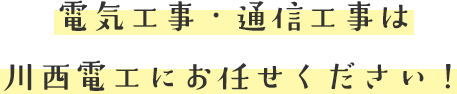 電気工事・通信工事は川西電工にお任せください！