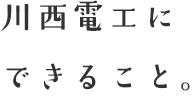 川西電工にできること。