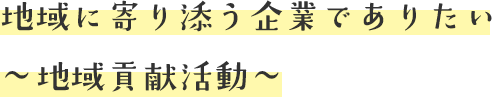 地域に寄り添う企業でありたい～地域貢献活動～